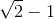 sqrt(2) - 1